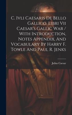 C. Ivli Caesaris De Bello Gallico, Libri Vii Caesar’s Gallic War / With Introduction, Notes Appendix, And Vocabulary By Harry F. Towle And Paul R. Jen