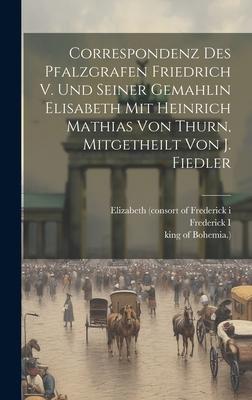 Correspondenz Des Pfalzgrafen Friedrich V. Und Seiner Gemahlin Elisabeth Mit Heinrich Mathias Von Thurn, Mitgetheilt Von J. Fiedler
