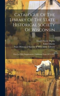 Catalogue Of The Library Of The State Historical Society Of Wisconsin: First [to Fifth] Supplements. [additions From 1873-1887