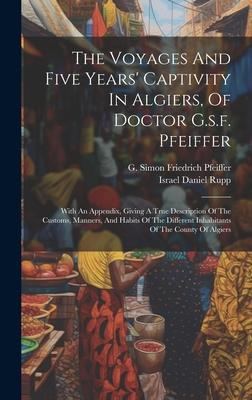 The Voyages And Five Years’ Captivity In Algiers, Of Doctor G.s.f. Pfeiffer: With An Appendix, Giving A True Description Of The Customs, Manners, And
