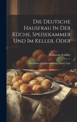 Die Deutsche Hausfrau In Der Küche, Speisekammer Und Im Keller, Oder: Kochkunst Und Haushaltung Unserer Tage