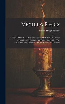 Vexilla Regis: A Book Of Devotions And Intercessions On Behalf Of All Our Authorities, Our Soldiers And Sailors, Our Allies, The Mour