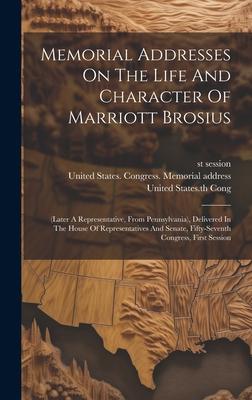 Memorial Addresses On The Life And Character Of Marriott Brosius: (later A Representative, From Pennsylvania), Delivered In The House Of Representativ
