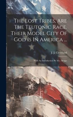 The Lost Tribes, Are The Teutonic Race. Their Model City Of God Is In America ...: With An Introduction By M.c. Briggs