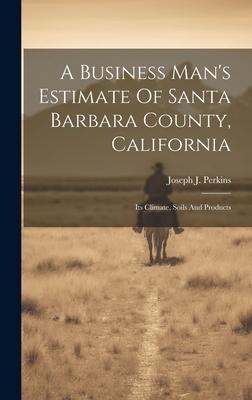 A Business Man’s Estimate Of Santa Barbara County, California: Its Climate, Soils And Products