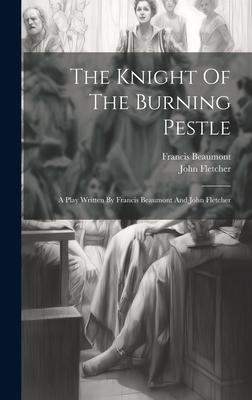 The Knight Of The Burning Pestle: A Play Written By Francis Beaumont And John Fletcher