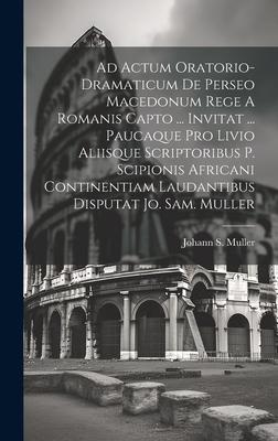 Ad Actum Oratorio-dramaticum De Perseo Macedonum Rege A Romanis Capto ... Invitat ... Paucaque Pro Livio Aliisque Scriptoribus P. Scipionis Africani C