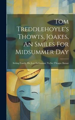 Tom Treddlehoyle’s Thowts, Joakes, An Smiles For Midsummer Day: Setting Foarth, Hiz Jont Ta Lunnan, Ta See T’league Bazaar