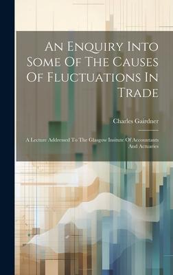 An Enquiry Into Some Of The Causes Of Fluctuations In Trade: A Lecture Addressed To The Glasgow Insitute Of Accountants And Actuaries