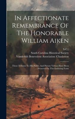 In Affectionate Remembrance Of The Honorable William Aiken: These Tributes To His Public And Private Virtues Have Been Preserved In This Enduring Form