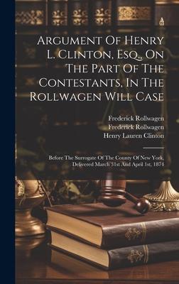 Argument Of Henry L. Clinton, Esq., On The Part Of The Contestants, In The Rollwagen Will Case: Before The Surrogate Of The County Of New York, Delive