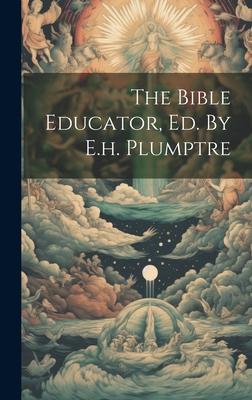 The Bible Educator, Ed. By E.h. Plumptre