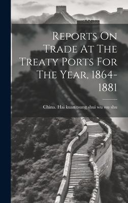 Reports On Trade At The Treaty Ports For The Year, 1864-1881