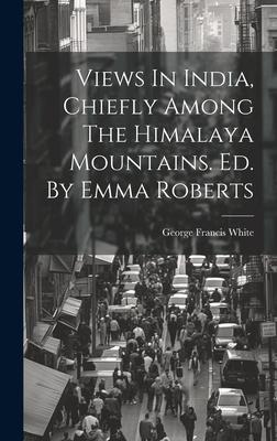 Views In India, Chiefly Among The Himalaya Mountains. Ed. By Emma Roberts
