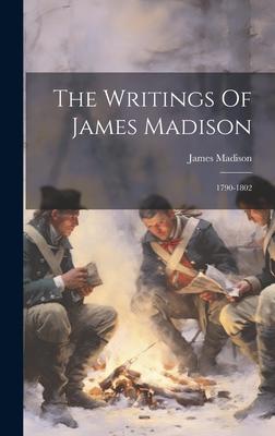 The Writings Of James Madison: 1790-1802