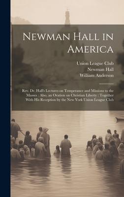 Newman Hall in America: Rev. Dr. Hall’s Lectures on Temperance and Missions to the Masses: Also, an Oration on Christian Liberty: Together Wit