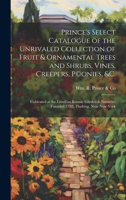 Prince’s Select Catalogue of the Unrivaled Collection of Fruit & Ornamental Trees and Shrubs, Vines, Creepers, P(c)onies, &c.: Cultivated at the Linn(