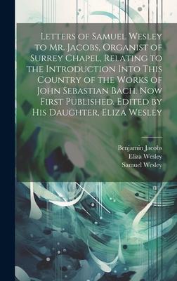Letters of Samuel Wesley to Mr. Jacobs, Organist of Surrey Chapel, Relating to the Introduction Into This Country of the Works of John Sebastian Bach.