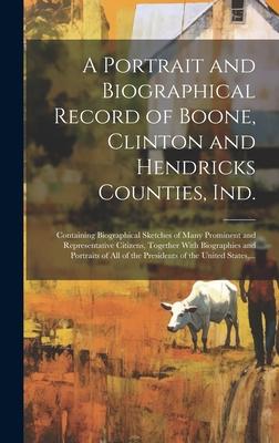 A Portrait and Biographical Record of Boone, Clinton and Hendricks Counties, Ind.: Containing Biographical Sketches of Many Prominent and Representati