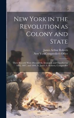 New York in the Revolution as Colony and State; These Records Were Discovered, Arranged, and Classified in 1895, 1897, and 1898, by James A. Roberts,