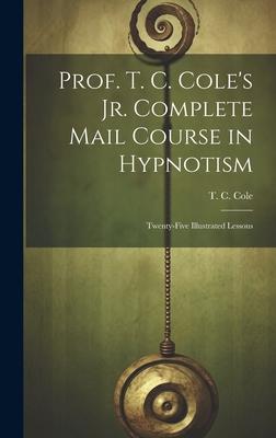 Prof. T. C. Cole’s Jr. Complete Mail Course in Hypnotism; Twenty-five Illustrated Lessons