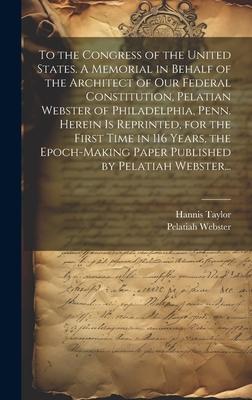 To the Congress of the United States. A Memorial in Behalf of the Architect of Our Federal Constitution, Pelatian Webster of Philadelphia, Penn. Herei