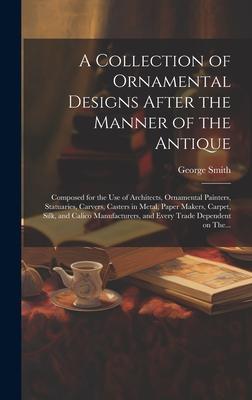 A Collection of Ornamental Designs After the Manner of the Antique: Composed for the Use of Architects, Ornamental Painters, Statuaries, Carvers, Cast