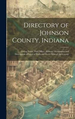 Directory of Johnson County, Indiana: Giving Name, Post Office, Address, Occupation and Description of Land of Each and Every Man of the County