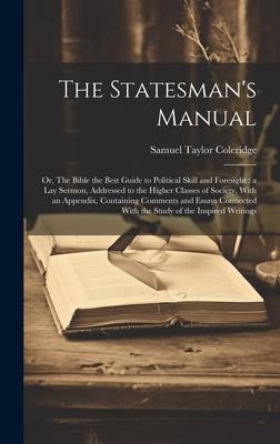The Statesman’s Manual: Or, The Bible the Best Guide to Political Skill and Foresight: a Lay Sermon, Addressed to the Higher Classes of Societ