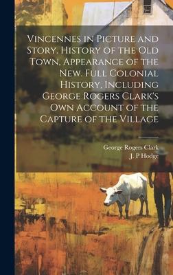 Vincennes in Picture and Story. History of the Old Town, Appearance of the New. Full Colonial History, Including George Rogers Clark’s Own Account of