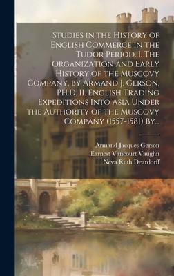 Studies in the History of English Commerce in the Tudor Period. I. The Organization and Early History of the Muscovy Company, by Armand J. Gerson, PH.