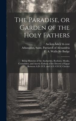 The Paradise, or Garden of the Holy Fathers: Being Histories of the Anchorites, Recluses, Monks, Coenobites, and Ascetic Fathers of the Deserts of Egy