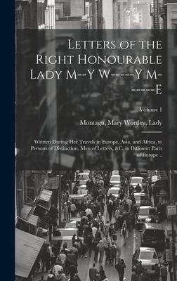 Letters of the Right Honourable Lady M--y W-----y M------e: Written During Her Travels in Europe, Asia, and Africa, to Persons of Distinction, Men of