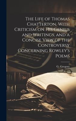 The Life of Thomas Chatterton, With Criticism on His Genius and Writings, and a Concise View of the Controversy Concerning Rowley’s Poems