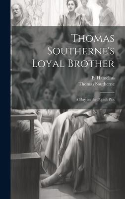 Thomas Southerne’s Loyal Brother; a Play on the Popish Plot