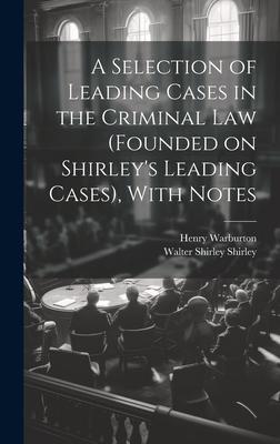 A Selection of Leading Cases in the Criminal Law (founded on Shirley’s Leading Cases), With Notes