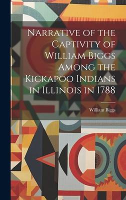 Narrative of the Captivity of William Biggs Among the Kickapoo Indians in Illinois in 1788