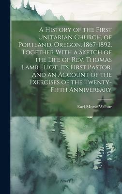 A History of the First Unitarian Church, of Portland, Oregon. 1867-1892. Together With a Sketch of the Life of Rev. Thomas Lamb Eliot, Its First Pasto