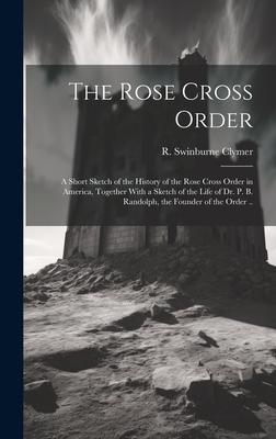 The Rose Cross Order; a Short Sketch of the History of the Rose Cross Order in America, Together With a Sketch of the Life of Dr. P. B. Randolph, the
