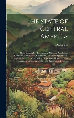 The State of Central America; Their Geography, Topography, Climate, Population, Resources, Productions, Commerce, Political Organization, Aborigines,