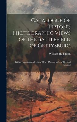 Catalogue of Tipton’s Photographic Views of the Battlefield of Gettysburg: With a Supplemental List of Other Photographs of General Interest
