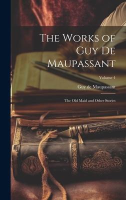 The Works of Guy de Maupassant: The Old Maid and Other Stories; Volume 4