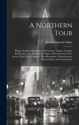 A Northern Tour: Being a Guide to Saratoga, Lake George, Niagara, Canada, Boston, &c., &c., Through the States of Pennsylvania, New-Jer