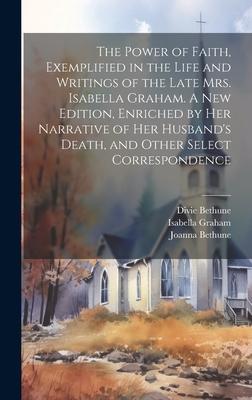 The Power of Faith, Exemplified in the Life and Writings of the Late Mrs. Isabella Graham. A New Edition, Enriched by Her Narrative of Her Husband’s D
