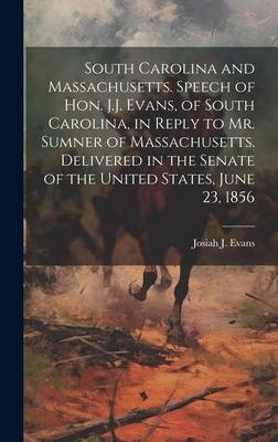 South Carolina and Massachusetts. Speech of Hon. J.J. Evans, of South Carolina, in Reply to Mr. Sumner of Massachusetts. Delivered in the Senate of th