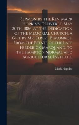Sermon by the Rev. Mark Hopkins, Delivered May 20th, 1886, at the Dedication of the Memorial Church. A Gift by Mr. Elbert B. Monroe, From the Estate o