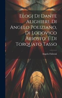 Elogj di Dante Alighieri, di Angelo Poliziano, di Lodovico Ariosto, e di Torquato Tasso