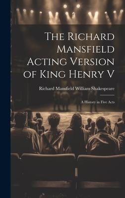 The Richard Mansfield Acting Version of King Henry V: A History in Five Acts