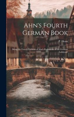 Ahn’s Fourth German Book: Being the Fourth Division of Ahn’s Rudiments of the German Language