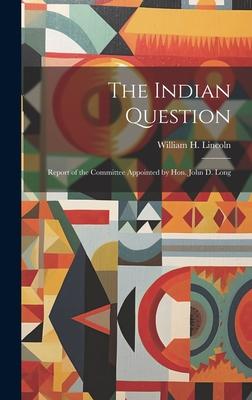 The Indian Question: Report of the Committee Appointed by Hon. John D. Long